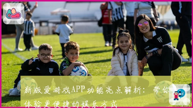 新版爱游戏APP功能亮点解析：带你体验更便捷的娱乐方式