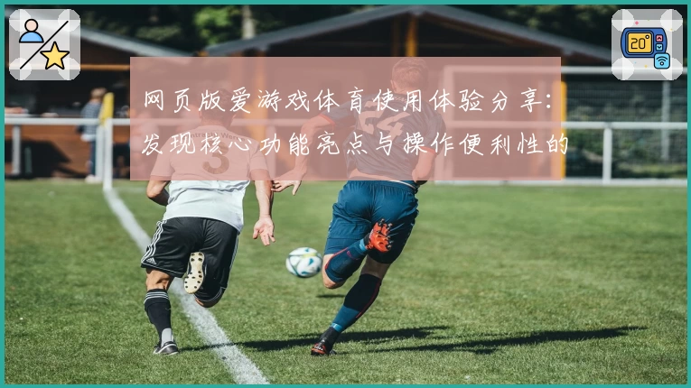 网页版爱游戏体育使用体验分享：发现核心功能亮点与操作便利性的全新魅力