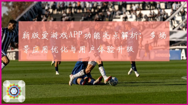 新版爱游戏APP功能亮点解析：多场景应用优化与用户体验升级