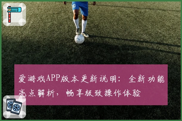 爱游戏APP版本更新说明：全新功能亮点解析，畅享极致操作体验