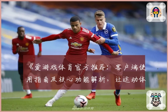 《爱游戏体育官方推荐：客户端使用指南及核心功能解析，让运动体验更轻松便捷》