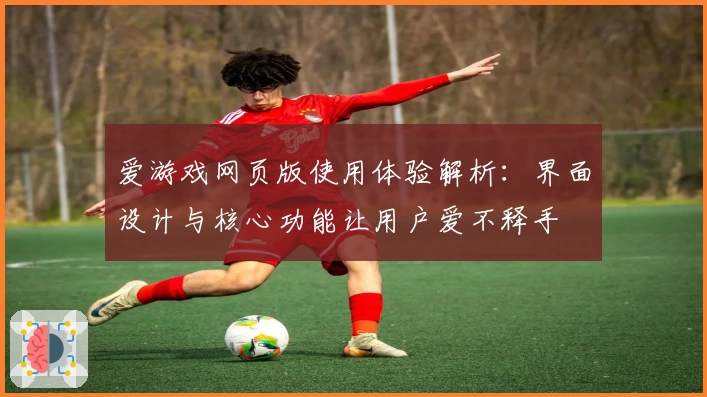 爱游戏网页版使用体验解析：界面设计与核心功能让用户爱不释手