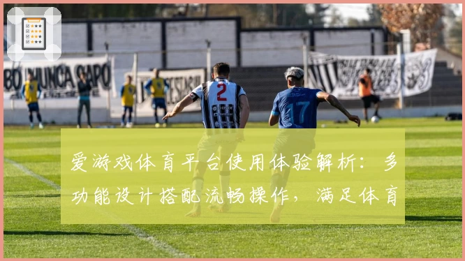 爱游戏体育平台使用体验解析：多功能设计搭配流畅操作，满足体育爱好者需求