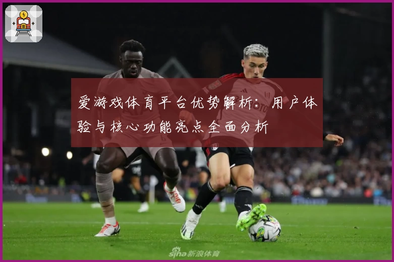 爱游戏体育平台优势解析：用户体验与核心功能亮点全面分析