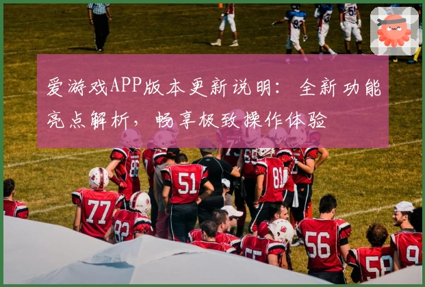 爱游戏APP版本更新说明：全新功能亮点解析，畅享极致操作体验