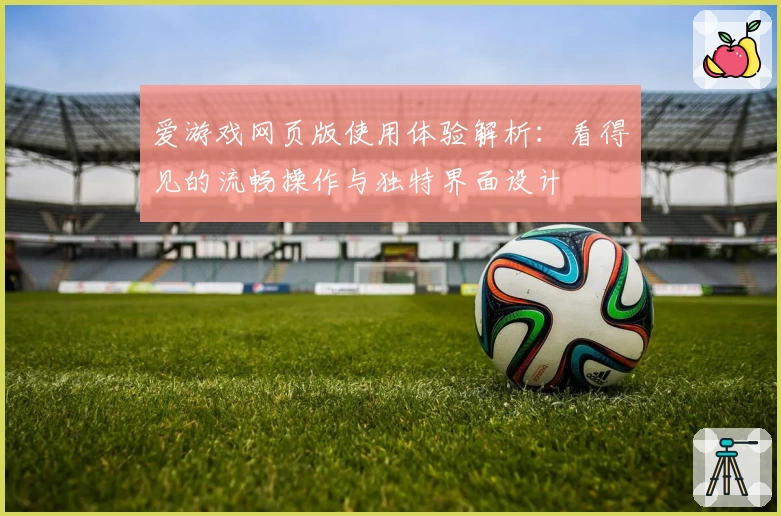爱游戏网页版使用体验解析：看得见的流畅操作与独特界面设计