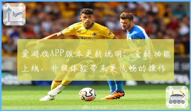 爱游戏APP版本更新说明：全新功能上线，升级体验带来更流畅的操作体验