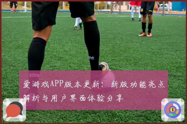 爱游戏APP版本更新：新版功能亮点解析与用户界面体验分享