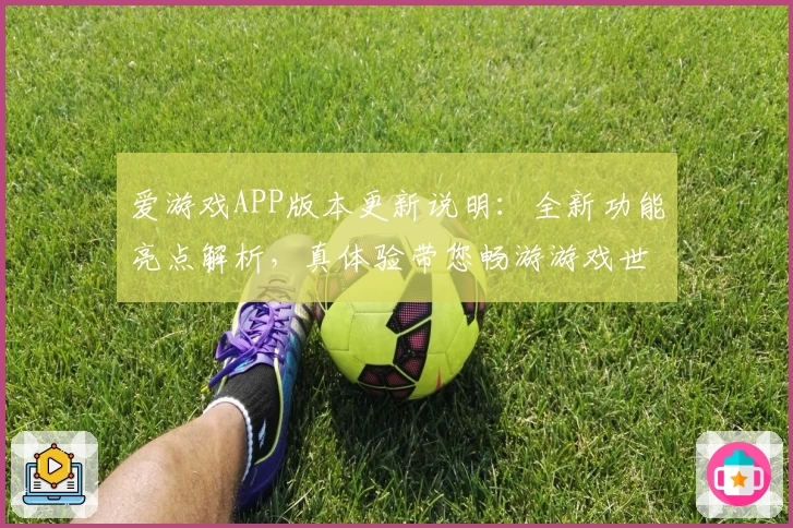 爱游戏APP版本更新说明：全新功能亮点解析，真体验带您畅游游戏世界