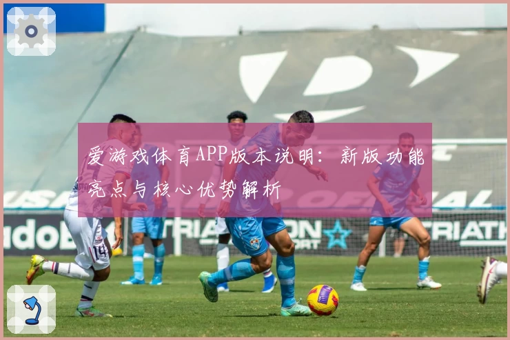 爱游戏体育APP版本说明：新版功能亮点与核心优势解析