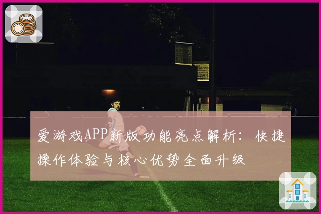 爱游戏APP新版功能亮点解析：快捷操作体验与核心优势全面升级