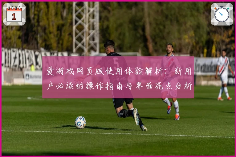 爱游戏网页版使用体验解析：新用户必读的操作指南与界面亮点分析