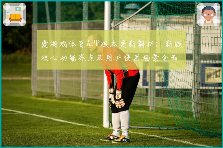 爱游戏体育APP版本更新解析：新版核心功能亮点及用户使用场景全面解析