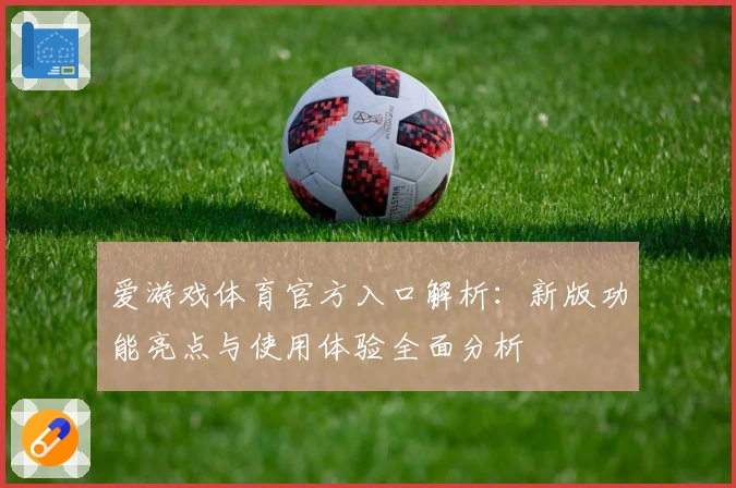 爱游戏体育官方入口解析：新版功能亮点与使用体验全面分析