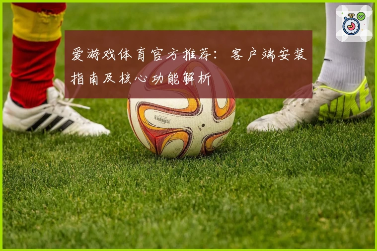 爱游戏体育官方推荐：客户端安装指南及核心功能解析