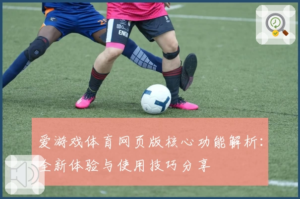 爱游戏体育网页版核心功能解析：全新体验与使用技巧分享