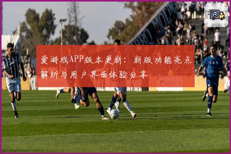 爱游戏APP版本更新：新版功能亮点解析与用户界面体验分享