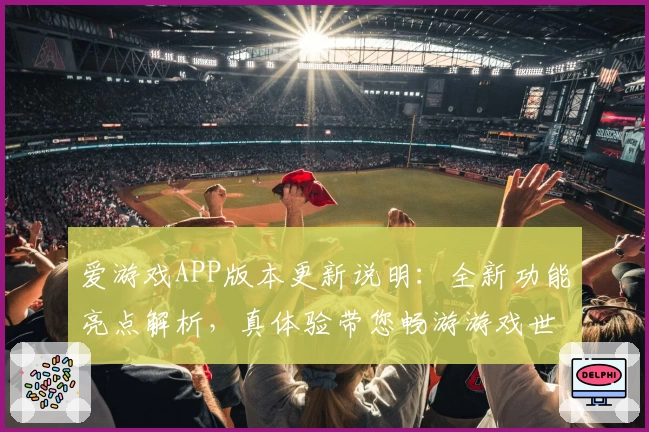 爱游戏APP版本更新说明：全新功能亮点解析，真体验带您畅游游戏世界