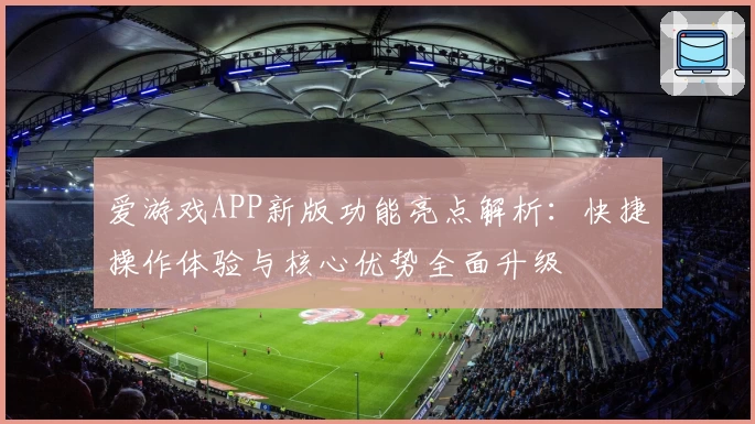 爱游戏APP新版功能亮点解析：快捷操作体验与核心优势全面升级