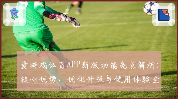 爱游戏体育APP新版功能亮点解析：核心优势、优化升级与使用体验全面分析
