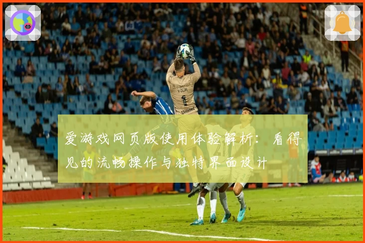 爱游戏网页版使用体验解析：看得见的流畅操作与独特界面设计
