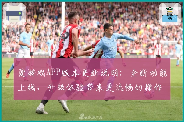 爱游戏APP版本更新说明：全新功能上线，升级体验带来更流畅的操作体验