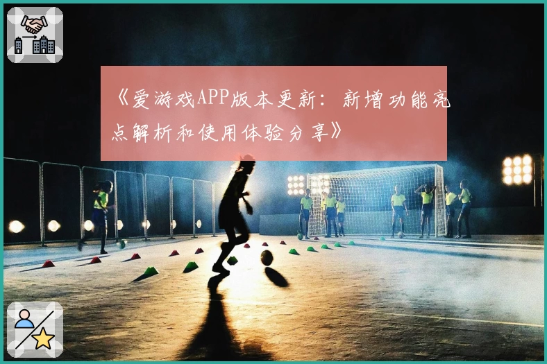 《爱游戏APP版本更新：新增功能亮点解析和使用体验分享》
