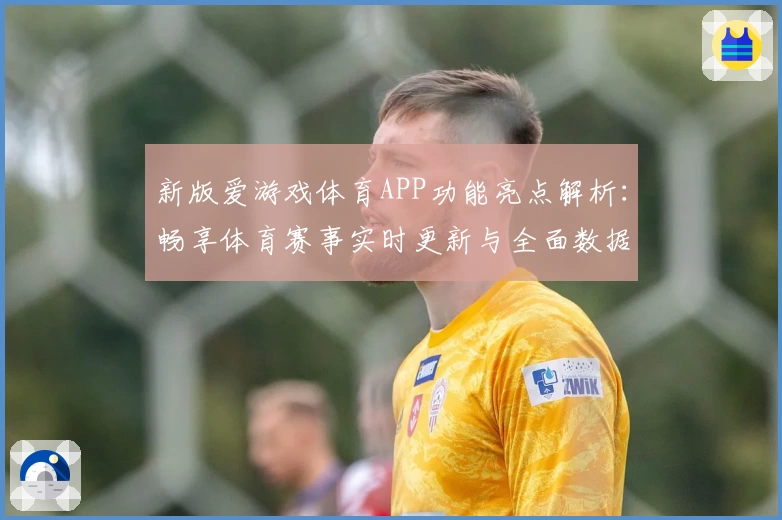 新版爱游戏体育APP功能亮点解析：畅享体育赛事实时更新与全面数据分析
